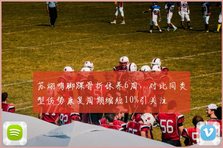 苏翊鸣脚踝骨折休养6周，对比同类型伤势康复周期缩短10%引关注