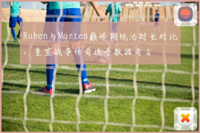 Ruben与Morten巅峰期统治时长对比，皇室战争传奇选手数据考古