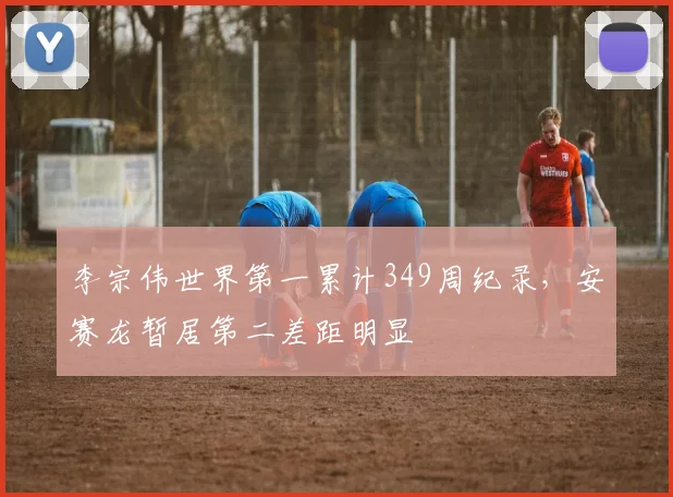 李宗伟世界第一累计349周纪录，安赛龙暂居第二差距明显