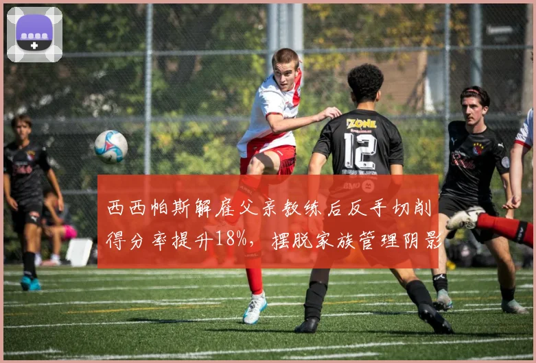 西西帕斯解雇父亲教练后反手切削得分率提升18%，摆脱家族管理阴影